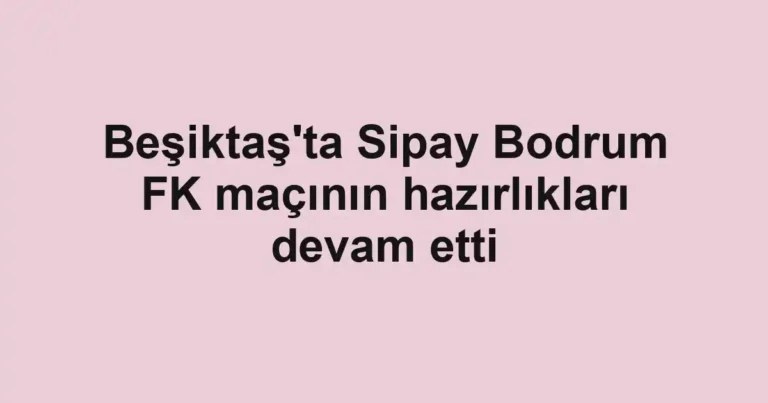 Beşiktaş'ta Sipay Bodrum FK maçının hazırlıkları devam etti