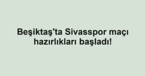 Beşiktaş'ta Sivasspor maçı hazırlıkları başladı!