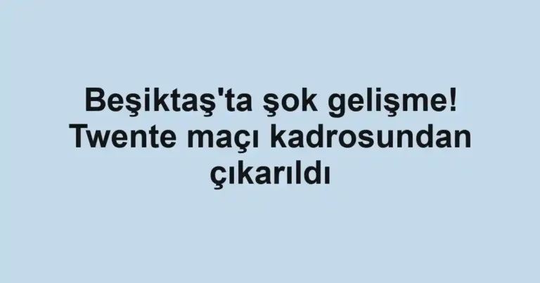 Beşiktaş'ta şok gelişme! Twente maçı kadrosundan çıkarıldı