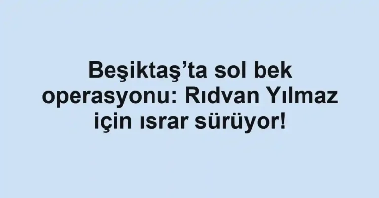 Beşiktaş’ta sol bek operasyonu: Rıdvan Yılmaz için ısrar sürüyor!