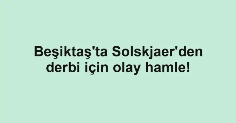 Beşiktaş'ta Solskjaer'den derbi için olay hamle!
