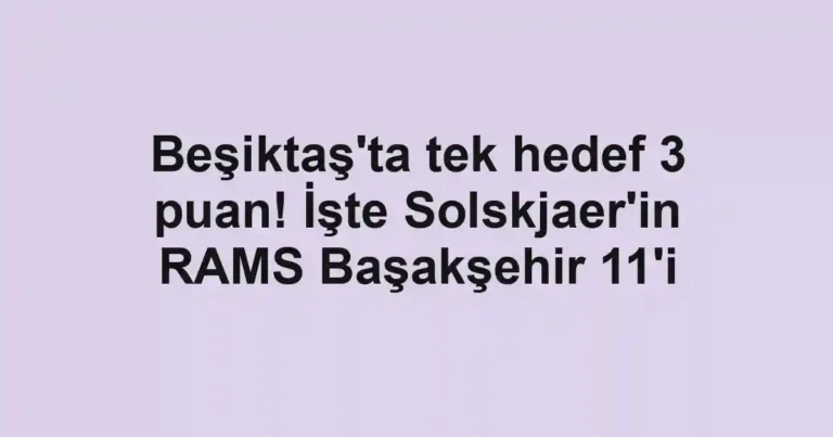 Beşiktaş'ta tek hedef 3 puan! İşte Solskjaer'in RAMS Başakşehir 11'i