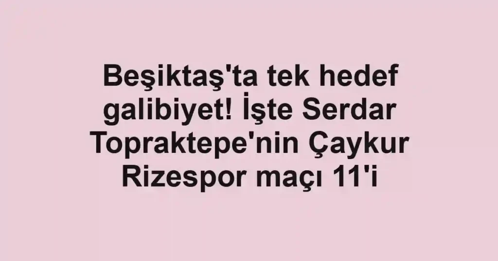 Beşiktaş'ta tek hedef galibiyet! İşte Serdar Topraktepe'nin Çaykur Rizespor maçı 11'i