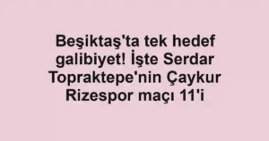 Beşiktaş'ta tek hedef galibiyet! İşte Serdar Topraktepe'nin Çaykur Rizespor maçı 11'i