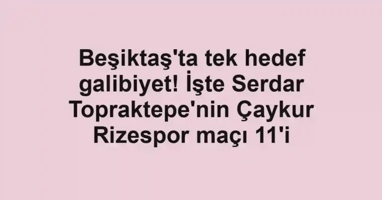 Beşiktaş'ta tek hedef galibiyet! İşte Serdar Topraktepe'nin Çaykur Rizespor maçı 11'i