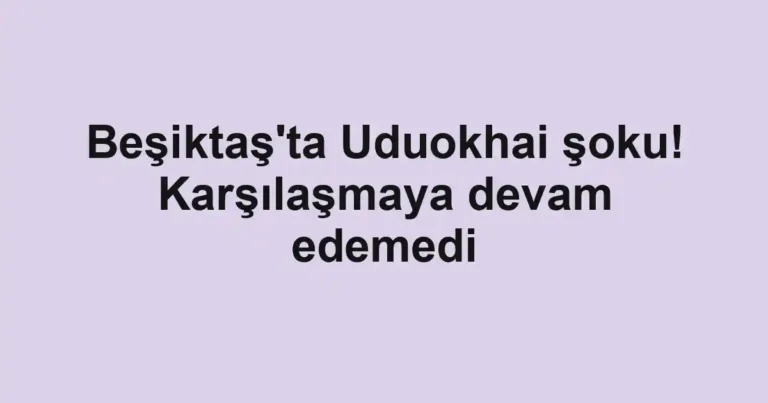 Beşiktaş'ta Uduokhai şoku! Karşılaşmaya devam edemedi
