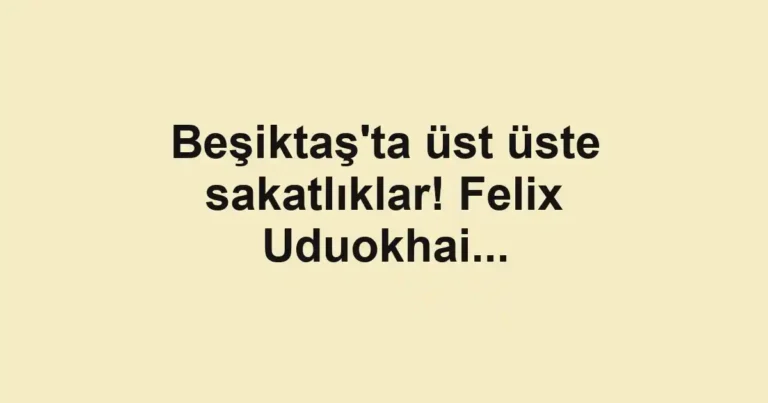 Beşiktaş'ta üst üste sakatlıklar! Felix Uduokhai...