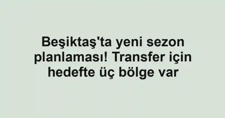Beşiktaş'ta yeni sezon planlaması! Transfer için hedefte üç bölge var
