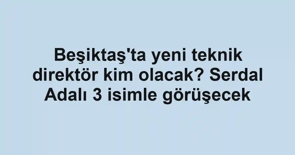 Beşiktaş'ta yeni teknik direktör kim olacak? Serdal Adalı 3 isimle görüşecek