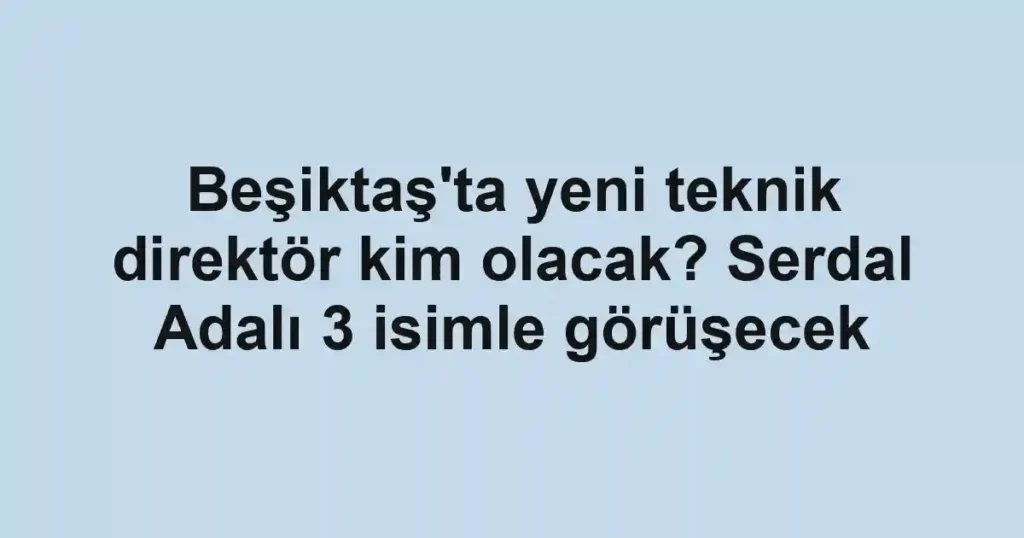Beşiktaş'ta yeni teknik direktör kim olacak? Serdal Adalı 3 isimle görüşecek