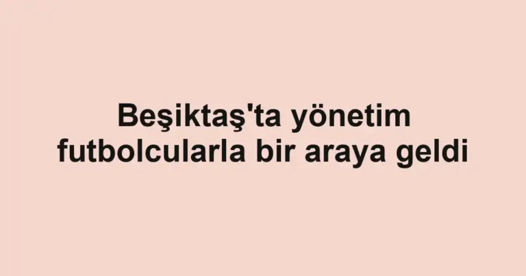 Beşiktaş'ta yönetim futbolcularla bir araya geldi