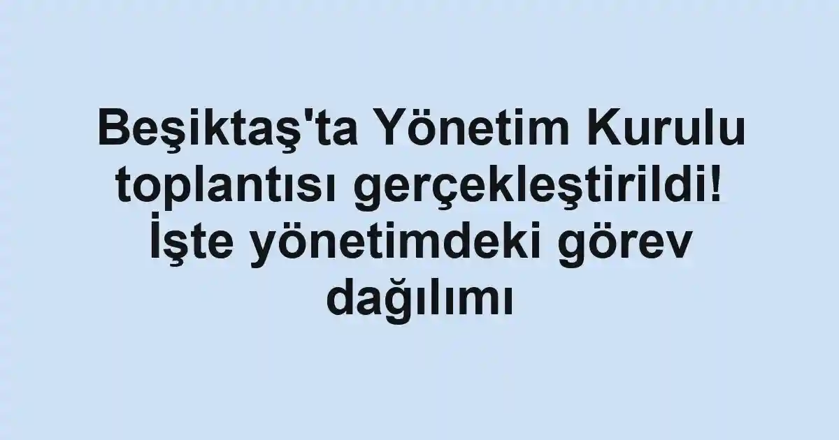 Beşiktaş'ta Yönetim Kurulu toplantısı gerçekleştirildi! İşte yönetimdeki görev dağılımı