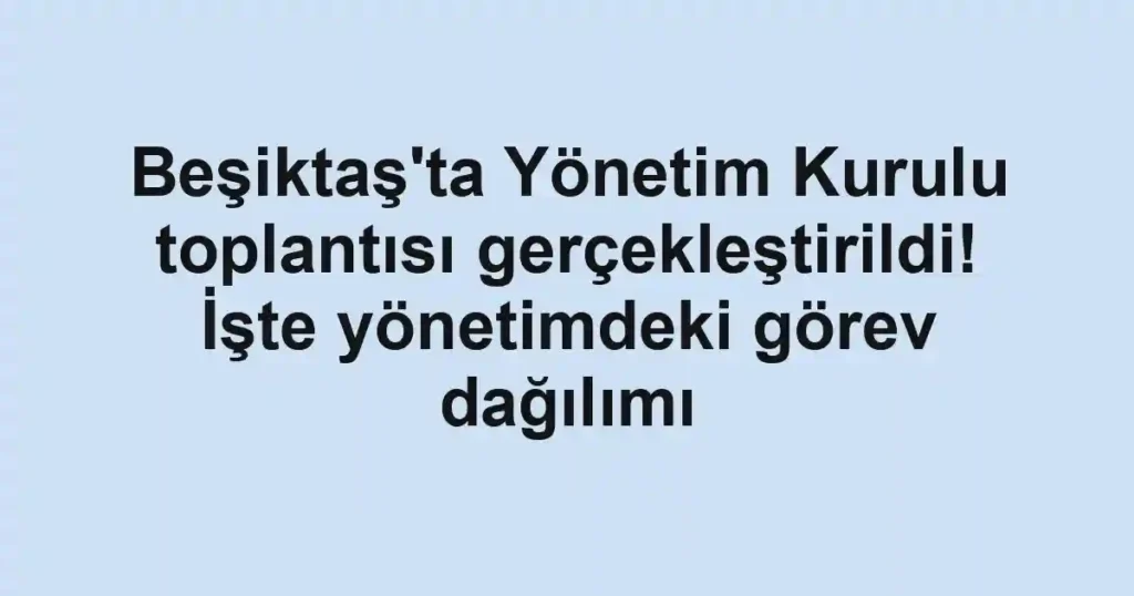 Beşiktaş'ta Yönetim Kurulu toplantısı gerçekleştirildi! İşte yönetimdeki görev dağılımı