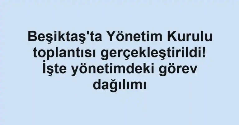 Beşiktaş'ta Yönetim Kurulu toplantısı gerçekleştirildi! İşte yönetimdeki görev dağılımı