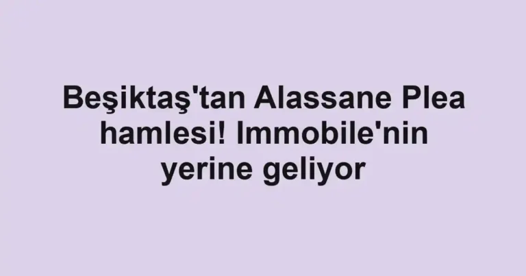 Beşiktaş'tan Alassane Plea hamlesi! Immobile'nin yerine geliyor