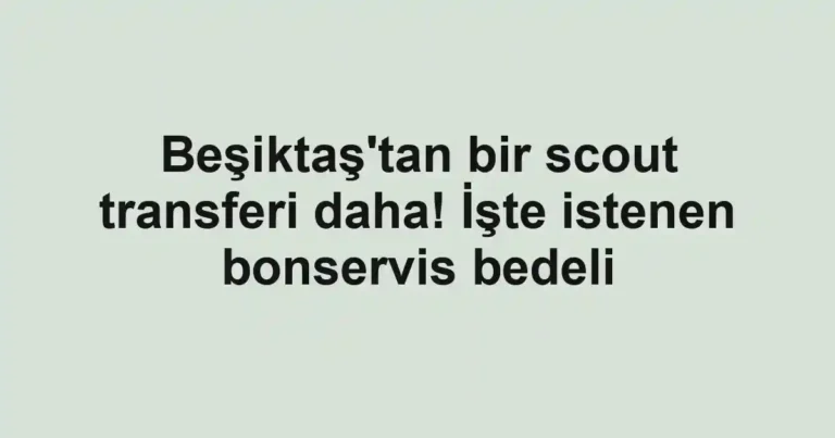 Beşiktaş'tan bir scout transferi daha! İşte istenen bonservis bedeli