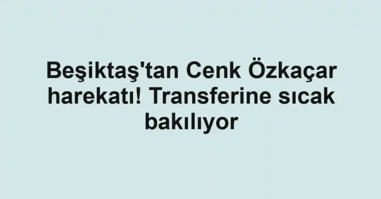 Beşiktaş'tan Cenk Özkaçar harekatı! Transferine sıcak bakılıyor