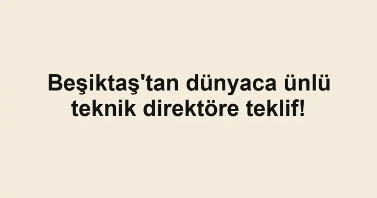Beşiktaş'tan dünyaca ünlü teknik direktöre teklif!