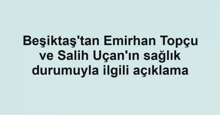 Beşiktaş'tan Emirhan Topçu ve Salih Uçan'ın sağlık durumuyla ilgili açıklama