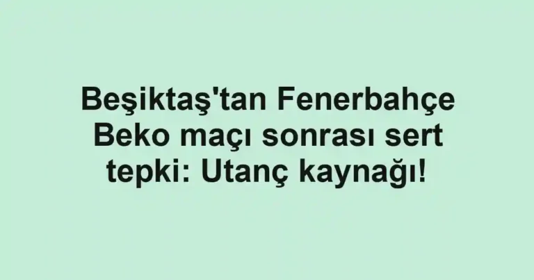 Beşiktaş'tan Fenerbahçe Beko maçı sonrası sert tepki: Utanç kaynağı!
