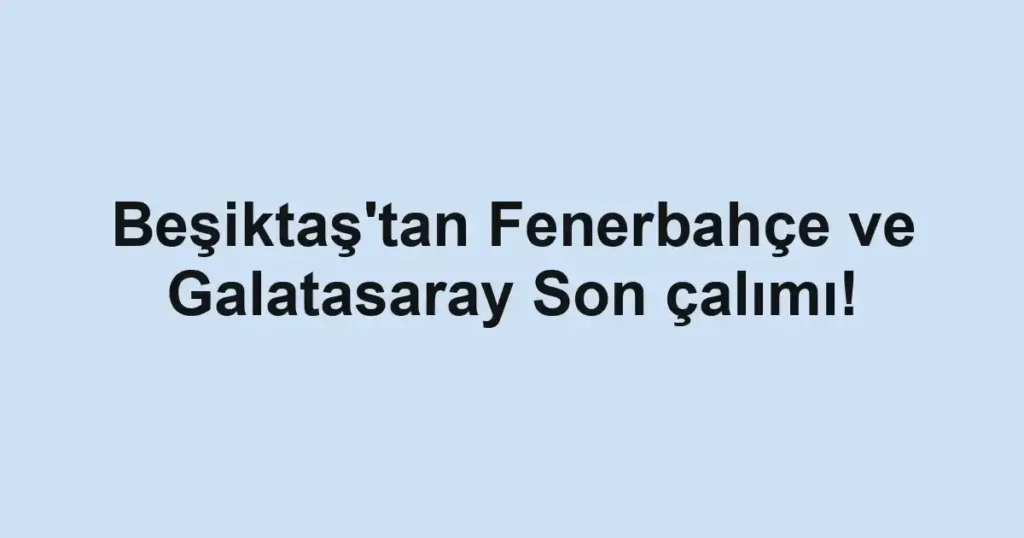 Beşiktaş'tan Fenerbahçe ve Galatasaray Son çalımı!