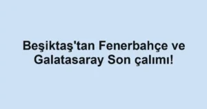 Beşiktaş'tan Fenerbahçe ve Galatasaray Son çalımı!