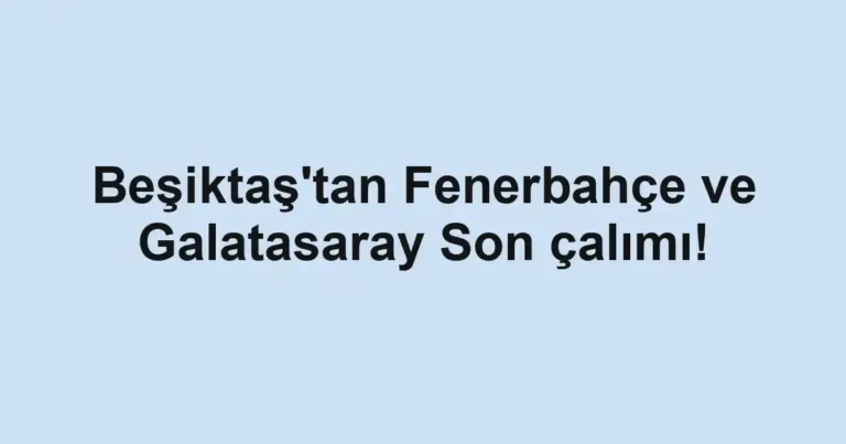 Beşiktaş'tan Fenerbahçe ve Galatasaray Son çalımı!