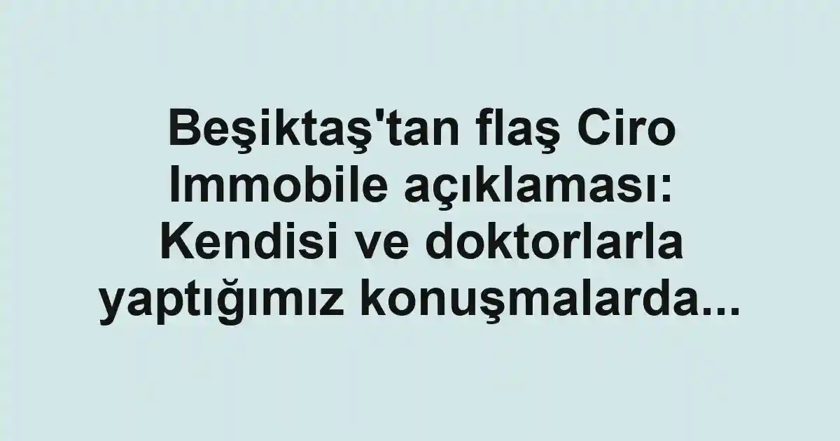 Beşiktaş'tan flaş Ciro Immobile açıklaması: Kendisi ve doktorlarla yaptığımız konuşmalarda...