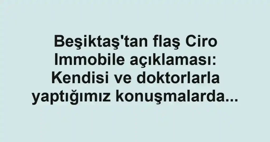 Beşiktaş'tan flaş Ciro Immobile açıklaması: Kendisi ve doktorlarla yaptığımız konuşmalarda...