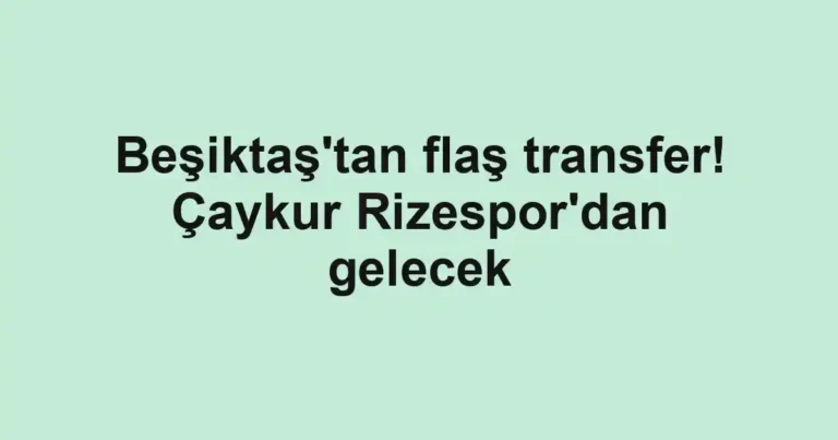 Beşiktaş'tan flaş transfer! Çaykur Rizespor'dan gelecek