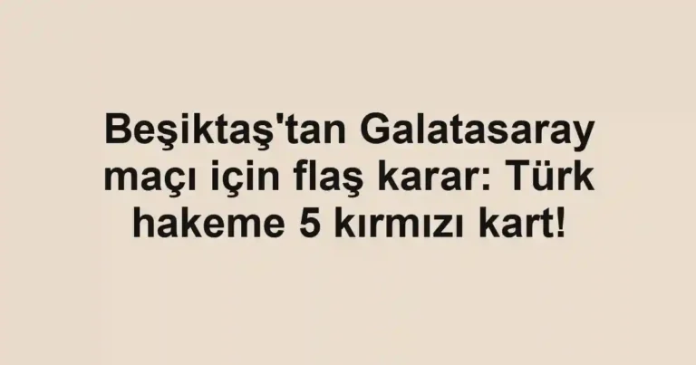 Beşiktaş'tan Galatasaray maçı için flaş karar: Türk hakeme 5 kırmızı kart!