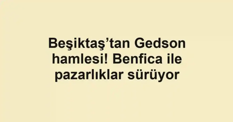 Beşiktaş’tan Gedson hamlesi! Benfica ile pazarlıklar sürüyor