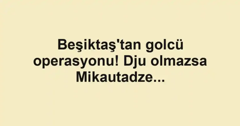 Beşiktaş'tan golcü operasyonu! Dju olmazsa Mikautadze...