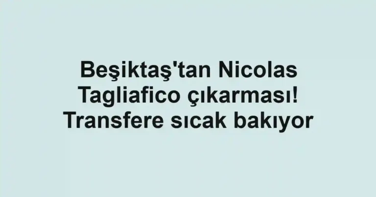 Beşiktaş'tan Nicolas Tagliafico çıkarması! Transfere sıcak bakıyor