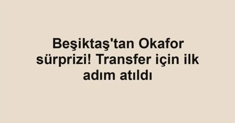 Beşiktaş'tan Okafor sürprizi! Transfer için ilk adım atıldı