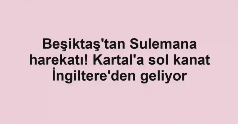 Beşiktaş'tan Sulemana harekatı! Kartal'a sol kanat İngiltere'den geliyor