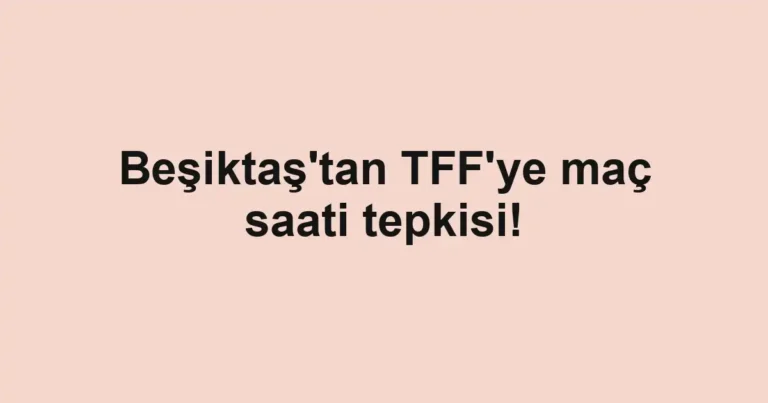 Beşiktaş'tan TFF'ye maç saati tepkisi!