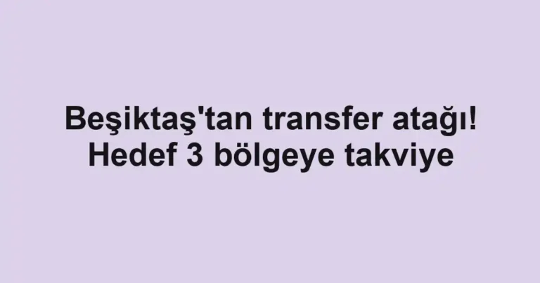 Beşiktaş'tan transfer atağı! Hedef 3 bölgeye takviye