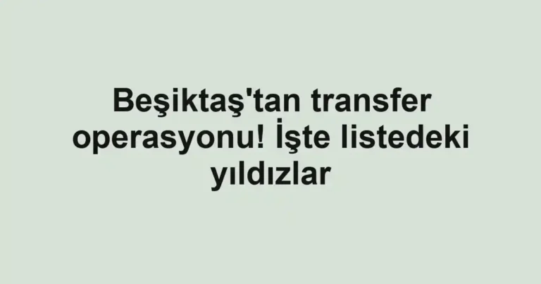 Beşiktaş'tan transfer operasyonu! İşte listedeki yıldızlar