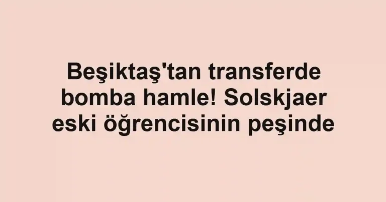Beşiktaş'tan transferde bomba hamle! Solskjaer eski öğrencisinin peşinde