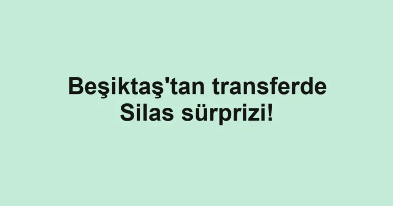 Beşiktaş'tan transferde Silas sürprizi!