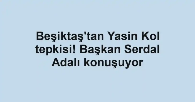 Beşiktaş'tan Yasin Kol tepkisi! Başkan Serdal Adalı konuşuyor