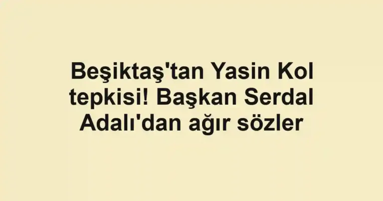 Beşiktaş'tan Yasin Kol tepkisi! Başkan Serdal Adalı'dan ağır sözler