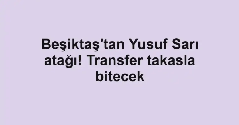 Beşiktaş'tan Yusuf Sarı atağı! Transfer takasla bitecek