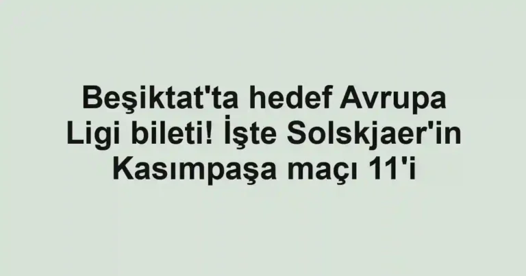 Beşiktat'ta hedef Avrupa Ligi bileti! İşte Solskjaer'in Kasımpaşa maçı 11'i