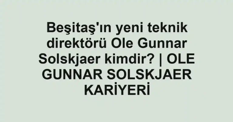 Beşitaş'ın yeni teknik direktörü Ole Gunnar Solskjaer kimdir? | OLE GUNNAR SOLSKJAER KARİYERİ