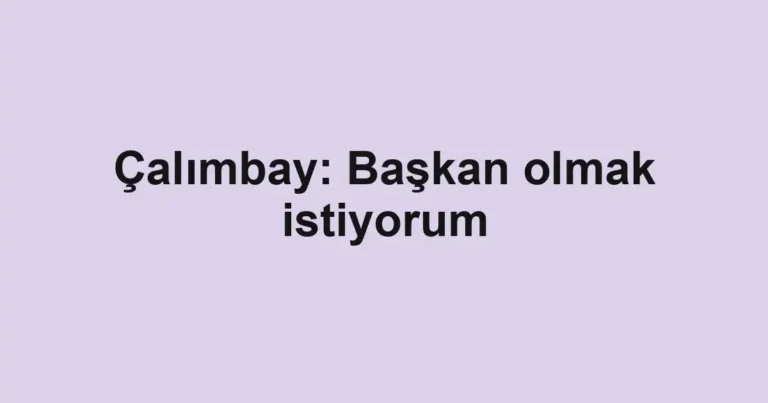 Çalımbay: Başkan olmak istiyorum