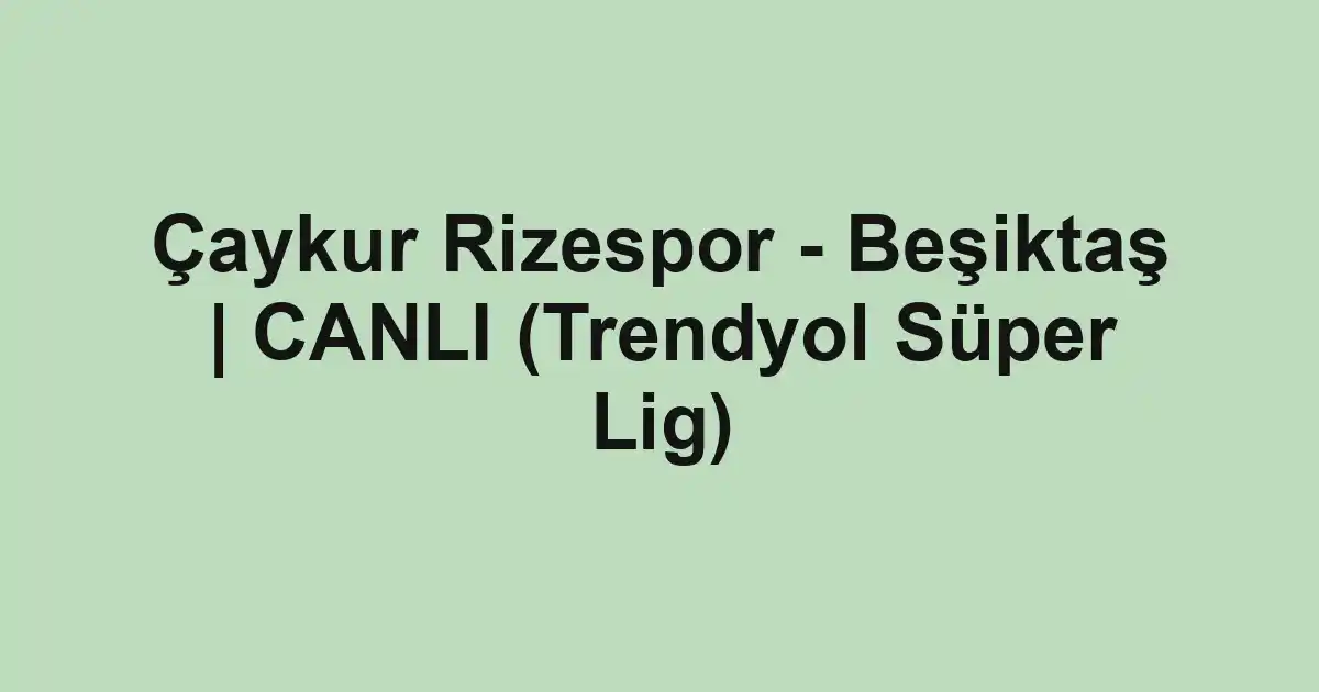 Çaykur Rizespor - Beşiktaş | CANLI (Trendyol Süper Lig)
