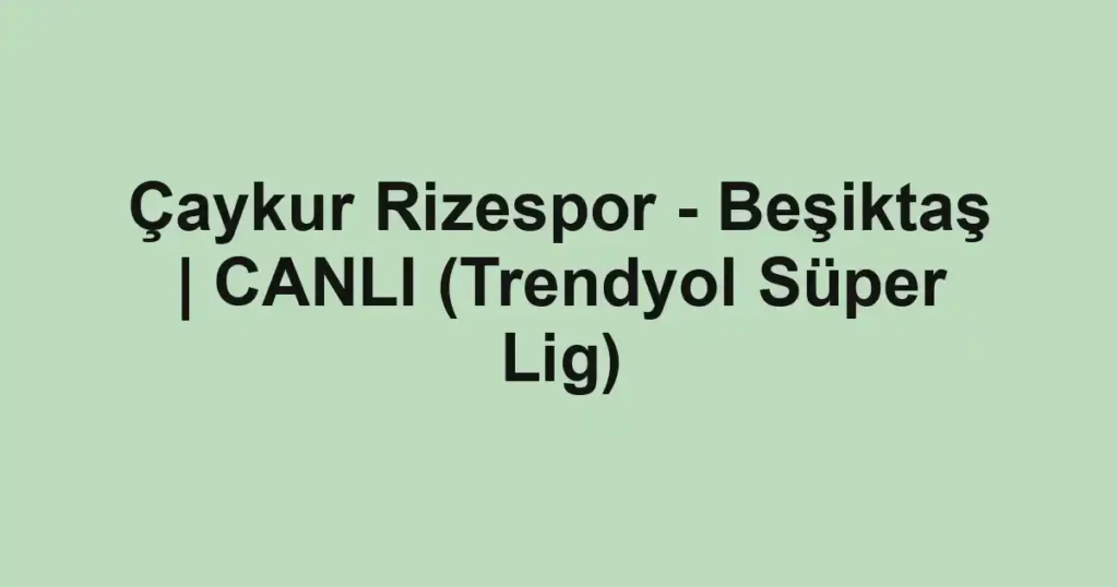 Çaykur Rizespor - Beşiktaş | CANLI (Trendyol Süper Lig)