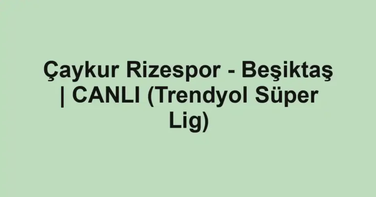 Çaykur Rizespor - Beşiktaş | CANLI (Trendyol Süper Lig)
